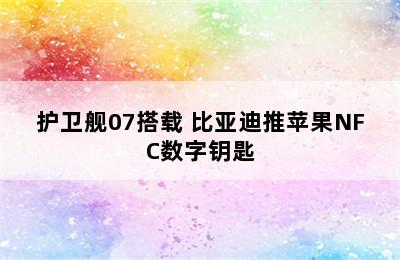 护卫舰07搭载 比亚迪推苹果NFC数字钥匙